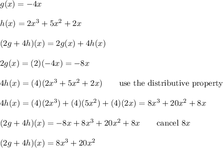 g(x)=-4x\\\\h(x)=2x^3+5x^2+2x\\\\(2g+4h)(x)=2g(x)+4h(x)\\\\2g(x)=(2)(-4x)=-8x\\\\4h(x)=(4)(2x^3+5x^2+2x)\qquad\text{use the distributive property}\\\\4h(x)=(4)(2x^3)+(4)(5x^2)+(4)(2x)=8x^3+20x^2+8x\\\\(2g+4h)(x)=-8x+8x^3+20x^2+8x\qquad\text{cancel}\ 8x\\\\(2g+4h)(x)=8x^3+20x^2