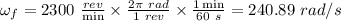 \omega _f = 2300 \ \frac{rev }{\min} \times \frac{2 \pi \ rad}{1 \ rev} \times \frac{1 \min}{60 \ s} = 240.89 \ rad/s