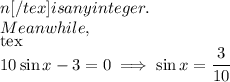 n[/tex ]is any integer.\\Meanwhile,\\[tex]10\sin x-3=0\implies\sin x=\dfrac3{10}