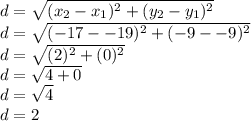 d = \sqrt{(x_2-x_1)^2 + (y_2-y_1)^2} \\d = \sqrt{(-17--19)^2 + (-9--9)^2} \\d = \sqrt{(2)^2 + (0)^2} \\d = \sqrt{4 + 0} \\d = \sqrt{4} \\d=2