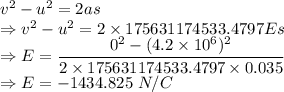 v^2-u^2=2as\\\Rightarrow v^2-u^2=2\times 175631174533.4797Es\\\Rightarrow E=\dfrac{0^2-(4.2\times 10^6)^2}{2\times 175631174533.4797\times 0.035}\\\Rightarrow E=-1434.825\ N/C