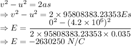v^2-u^2=2as\\\Rightarrow v^2-u^2=2\times 95808383.23353Es\\\Rightarrow E=\dfrac{0^2-(4.2\times 10^6)^2}{2\times 95808383.23353\times 0.035}\\\Rightarrow E=-2630250\ N/C