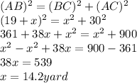 (AB)^{2} = (BC)^{2} + (AC)^{2}  \\  (19+x)^{2} = x^{2} + 30^{2}  \\ 361+38x+ x^{2} = x^{2} +900 \\  x^{2} - x^{2} +38x=900-361 \\ 38x=539 \\ x=14.2yard
