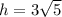 h = 3 \sqrt{5}