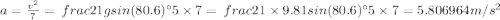 a=\frac {v^{2}}{7}=\ frac {21g sin(80.6)^{\circ}}{5\times 7}=\ frac {21\times 9.81 sin(80.6)^{\circ}}{5\times 7}=5.806964 m/s^{2}