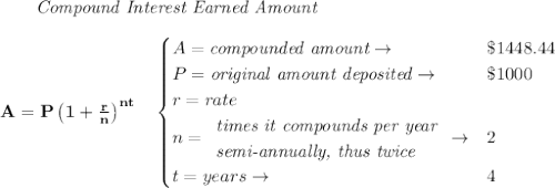 \bf \qquad \textit{Compound Interest Earned Amount}&#10;\\\\&#10;A=P\left(1+\frac{r}{n}\right)^{nt}&#10;\quad &#10;\begin{cases}&#10;A=\textit{compounded amount}\to &\$1448.44\\&#10;P=\textit{original amount deposited}\to &\$1000\\&#10;r=rate\\&#10;n=&#10;\begin{array}{llll}&#10;\textit{times it compounds per year}\\&#10;\textit{semi-annually, thus twice}&#10;\end{array}\to &2\\&#10;&#10;t=years\to &4&#10;\end{cases}