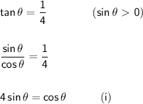 \mathsf{tan\,\theta=\dfrac{1}{4}\qquad\qquad(sin\,\theta\ \textgreater \ 0)}\\\\\\&#10;\mathsf{\dfrac{sin\,\theta}{cos\,\theta}=\dfrac{1}{4}}\\\\\\&#10;\mathsf{4\,sin\,\theta=cos\,\theta\qquad\quad(i)}