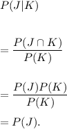 P(J|K)\\\\\\=\dfrac{P(J\cap K)}{P(K)}\\\\\\=\dfrac{P(J)P(K)}{P(K)}\\\\=P(J).