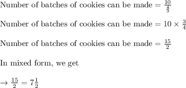 \text{Number of batches of cookies can be made} = \frac{10}{\frac{4}{3}}\\\\\text{Number of batches of cookies can be made} = 10 \times \frac{3}{4}\\\\\text{Number of batches of cookies can be made} = \frac{15}{2}\\\\\text{In mixed form, we get }\\\\\rightarrow \frac{15}{2} = 7\frac{1}{2}