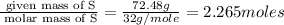 \frac{\text{ given mass of S}}{\text{ molar mass of S}}= \frac{72.48g}{32g/mole}=2.265moles