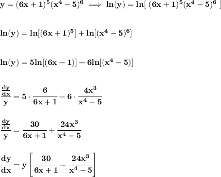 \bf y=(6x+1)^5(x^4-5)^6\implies ln(y)=ln[\ (6x+1)^5(x^4-5)^6\ ]&#10;\\\\\\&#10;ln(y)=ln[(6x+1)^5]+ln[(x^4-5)^6]&#10;\\\\\\&#10;ln(y)=5ln[(6x+1)]+6ln[(x^4-5)]&#10;\\\\\\&#10;\cfrac{\frac{dy}{dx}}{y}=5\cdot \cfrac{6}{6x+1}+6\cdot \cfrac{4x^3}{x^4-5}&#10;\\\\\\&#10;\cfrac{\frac{dy}{dx}}{y}=\cfrac{30}{6x+1}+\cfrac{24x^3}{x^4-5}&#10;\\\\\\&#10;\cfrac{dy}{dx}=y\left[ \cfrac{30}{6x+1}+\cfrac{24x^3}{x^4-5} \right]