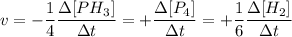 \displaystyle v=-\frac{1}{4}\frac{\Delta [PH_3]}{\Delta t}=+\frac{\Delta [P_4]}{\Delta t}=+\frac{1}{6}\frac{\Delta [H_2]}{\Delta t}