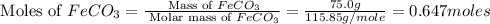 \text{ Moles of }FeCO_3=\frac{\text{ Mass of }FeCO_3}{\text{ Molar mass of }FeCO_3}=\frac{75.0g}{115.85g/mole}=0.647moles