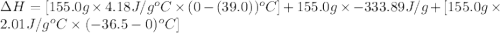 \Delta H=[155.0g\times 4.18J/g^oC\times (0-(39.0))^oC]+155.0g\times -333.89J/g+[155.0g\times 2.01J/g^oC\times (-36.5-0)^oC]