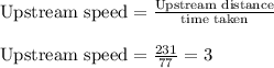 \text{Upstream speed} = \frac{\text{Upstream distance}}{\text{time taken}}\\\\\text{Upstream speed} = \frac{231}{77} = 3