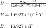 B = \frac{2.6*10^{-15}}{(1.6*10^{-19})(9.6*10^5)}} \\\\B = 1.6927*10^{-2} \ T\\\\B = 16.927 \ mT