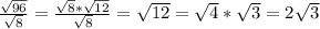 \frac{\sqrt{96} }{\sqrt{8} } = \frac{\sqrt{8} * \sqrt{12}}{\sqrt{8} } = \sqrt{12} = \sqrt{4} * \sqrt{3} = 2\sqrt{3}