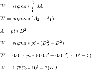 W = sigma*\int\limits^2_1 {} \, dA \\\\W = sigma*( {A_{2} - A_{1} } ) \\\\A = pi*D^2\\\\W = sigma*pi*(D^2_{2} - D^2_{1})\\\\W = 0.07 * pi * (0.03^2 - 0.01^2)*10^(-3)\\\\W = 1.7593 *10^(-7) KJ