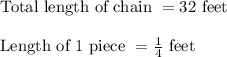 \text{Total length of chain } = 32 \text{ feet }\\\\\text{Length of 1 piece } = \frac{1}{4} \text{ feet }