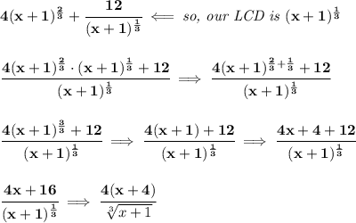 \bf 4(x+1)^{\frac{2}{3}}+\cfrac{12}{(x+1)^{\frac{1}{3}}}\impliedby \textit{so, our LCD is }(x+1)^{\frac{1}{3}}&#10;\\\\\\&#10;\cfrac{4(x+1)^{\frac{2}{3}}\cdot (x+1)^{\frac{1}{3}}+12}{(x+1)^{\frac{1}{3}}}\implies \cfrac{4(x+1)^{\frac{2}{3}+\frac{1}{3}}+12}{(x+1)^{\frac{1}{3}}}&#10;\\\\\\&#10;\cfrac{4(x+1)^{\frac{3}{3}}+12}{(x+1)^{\frac{1}{3}}}\implies \cfrac{4(x+1)+12}{(x+1)^{\frac{1}{3}}}\implies \cfrac{4x+4+12}{(x+1)^{\frac{1}{3}}}&#10;\\\\\\&#10;\cfrac{4x+16}{(x+1)^{\frac{1}{3}}}\implies \cfrac{4(x+4)}{\sqrt[3]{x+1}}