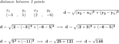 \bf \textit{distance between 2 points}\\ \quad \\&#10;\begin{array}{lllll}&#10;&x_1&y_1&x_2&y_2\\&#10;%  (a,b)&#10;&({{ -3}}\quad ,&{{ 5}})\quad &#10;%  (c,d)&#10;&({{ 2}}\quad ,&{{ -6}})&#10;\end{array}\qquad &#10;%  distance value&#10;d = \sqrt{({{ x_2}}-{{ x_1}})^2 + ({{ y_2}}-{{ y_1}})^2}&#10;\\\\\\&#10;d=\sqrt{[2-(-3)]^2+[-6-5]^2}\implies d=\sqrt{(2+3)^2+(-6-5)^2}&#10;\\\\\\&#10;d=\sqrt{5^2+(-11)^2}\implies d=\sqrt{25+121}\implies d=\sqrt{146}