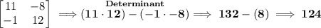 \bf \begin{bmatrix} 11&-8\\-1&12 \end{bmatrix}\implies \stackrel{Determinant}{(11\cdot 12)-(-1\cdot -8)}\implies 132-(8)\implies 124