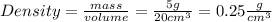 Density=\frac{mass}{volume}=\frac{5g}{20cm^{3}}=0.25\frac{g}{cm^{3}}
