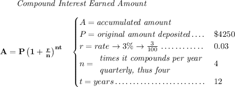 \bf ~~~~~~ \textit{Compound Interest Earned Amount} \\\\ A=P\left(1+\frac{r}{n}\right)^{nt} \quad \begin{cases} A=\textit{accumulated amount}\\ P=\textit{original amount deposited}\dotfill &\$4250\\ r=rate\to 3\%\to \frac{3}{100}\dotfill &0.03\\ n= \begin{array}{llll} \textit{times it compounds per year}\\ \textit{quarterly, thus four} \end{array}\dotfill &4\\ t=years\dotfill &12 \end{cases}