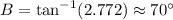 B = \tan^{-1} (2.772) \approx 70^{\circ}