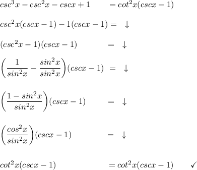 csc^3x-csc^2x-cscx+1\qquad =cot^2x(cscx-1)\\\\csc^2x(cscx-1)-1(cscx-1) =\quad \downarrow\\\\(csc^2x-1)(cscx-1)\quad \qquad \ =\quad \downarrow\\\\\bigg(\dfrac{1}{sin^2x}-\dfrac{sin^2x}{sin^2x}\bigg)(cscx-1)\ =\quad \downarrow\\\\\\\bigg(\dfrac{1-sin^2x}{sin^2x}\bigg)(cscx-1)\qquad \ =\quad \downarrow\\\\\\\bigg(\dfrac{cos^2x}{sin^2x}\bigg)(cscx-1)\qquad \qquad =\quad \downarrow\\\\\\cot^2x(cscx-1)\qquad \qquad \qquad =cot^2x(cscx-1)\qquad \checkmark