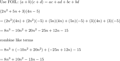 \text{Use FOIL:}\ (a+b)(c+d)=ac+ad+bc+bd\\\\(2n^2+5n+3)(4n-5)\\\\=(2n^2)(4n)+(2n^2)(-5)+(5n)(4n)+(5n)(-5)+(3)(4n)+(3)(-5)\\\\=8n^3-10n^2+20n^2-25n+12n-15\\\\\text{combine like terms}\\\\=8n^3+(-10n^2+20n^2)+(-25n+12n)-15\\\\=8n^3+10n^2-13n-15