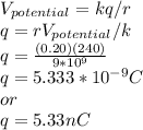 V_{potential}=kq/r\\ q=rV_{potential}/k\\q=\frac{(0.20)(240)}{9*10^{9} }\\ q=5.333*10^{-9}C\\or\\ q=5.33nC