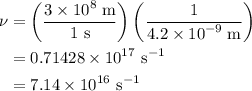 \begin{aligned}\nu&=\left({\frac{{3\times{{10}^8}\;{\text{m}}}}{{{\text{1 s}}}}} \right)\left( {\frac{1}{{4.2 \times {{10}^{-9}}\;{\text{m}}}}}\right)\\&=0.7142{\text{8}} \times {\text{1}}{{\text{0}}^{17}}{\text{ }}{{\text{s}}^{-1}}\\&=7.14\times {\text{1}}{{\text{0}}^{16}}{\text{ }}{{\text{s}}^{ - 1}} \\ \end{aligned}