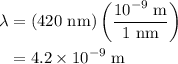 \begin{aligned}\lambda&=\left({{\text{420 nm}}}\right)\left({\frac{{{{10}^{-9}}\;{\text{m}}}}{{{\text{1 nm}}}}}\right)\\&=4.2\times {10^{-9}}\;{\text{m}}\\\end{aligned}