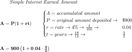 \bf \qquad \textit{Simple Interest Earned Amount}\\\\&#10;A=P(1+rt)\qquad &#10;\begin{cases}&#10;A=\textit{accumulated amount}\\&#10;P=\textit{original amount deposited}\to& \$900\\&#10;r=rate\to 4\%\to \frac{4}{100}\to &0.04\\&#10;t=years\to \frac{18}{12}\to &\frac{3}{2}&#10;\end{cases}&#10;\\\\\\&#10;A=900\left( 1+0.04\cdot \frac{3}{2} \right)