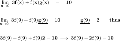 \bf \lim\limits_{x\to 9}\ 3f(x)+f(x)g(x)\quad =\quad 10&#10;\\ \quad \\\\&#10;\lim\limits_{x\to 9}\ 3f(9)+f(9)\underline{g(9)}=10\qquad \qquad \underline{g(9)}=2\qquad thus&#10;\\ \quad \\\\&#10;3f(9)+f(9)+f(9)2=10\implies 3f(9)+2f(9)=10