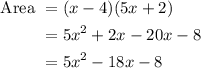 \begin{aligned}\text { Area } &=(x-4)(5 x+2) \\&=5 x^{2}+2 x-20 x-8 \\&=5 x^{2}-18 x-8\end{aligned}
