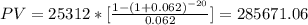 PV=25312*[\frac{1-(1+0.062)^{-20}}{0.062}]=285671.06