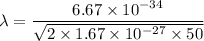 \lambda=\dfrac{6.67\times 10^{-34}}{\sqrt{2\times 1.67\times 10^{-27}\times 50}}