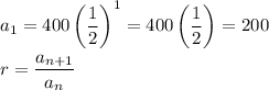 a_1=400\left(\dfrac{1}{2}\right)^1=400\left(\dfrac{1}{2}\right)=200\\\\r=\dfrac{a_{n+1}}{a_n}