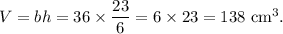 V=bh=36\times \dfrac{23}{6}=6\times 23=138~\textup{cm}^3.