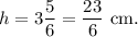 h=3\dfrac{5}{6}=\dfrac{23}{6}~\textup{cm}.