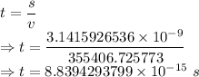 t=\dfrac{s}{v}\\\Rightarrow t=\dfrac{3.1415926536\times 10^{-9}}{355406.725773}\\\Rightarrow t=8.8394293799\times 10^{-15}\ s
