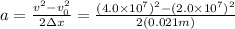 a=\frac{v^{2}-v_{0}^{2}}{2\Delta x}=\frac{(4.0\times10^{7})^{2}-(2.0\times10^{7})^{2}}{2(0.021m)}