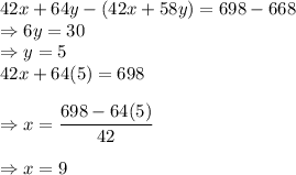 42x + 64y-(42x + 58y) = 698 - 668\\\Rightarrow 6y = 30\\\Rightarrow y = 5\\42x + 64(5) = 698\\\\\Rightarrow x = \displaystyle\frac{698 - 64(5)}{42}\\\\\Rightarrow x = 9