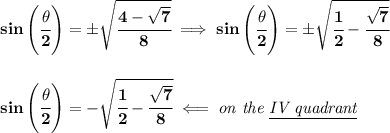 \bf sin\left( \cfrac{\theta }{2} \right)=\pm\sqrt{\cfrac{4-\sqrt{7}}{8}}\implies sin\left( \cfrac{\theta }{2} \right)=\pm\sqrt{\cfrac{1}{2}-\cfrac{\sqrt{7}}{8}}&#10;\\\\\\&#10;sin\left( \cfrac{\theta }{2} \right)=-\sqrt{\cfrac{1}{2}-\cfrac{\sqrt{7}}{8}}\impliedby \textit{on the \underline{IV quadrant}}