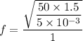 f=\dfrac{\sqrt{\dfrac{50\times1.5}{5\times10^{-3}}}}{1}