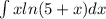 \int x ln(5+x)dx