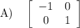 \text{A)}\quad\left[\begin{array}{cc}-1&0\\0&1\end{array}\right]
