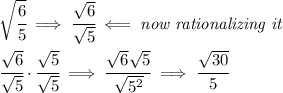 \sqrt{\cfrac{6}{5}}\implies \cfrac{\sqrt{6}}{\sqrt{5}}\impliedby \textit{now rationalizing it}&#10;\\ \quad \\&#10;\cfrac{\sqrt{6}}{\sqrt{5}}\cdot \cfrac{\sqrt{5}}{\sqrt{5}}\implies \cfrac{\sqrt{6}\sqrt{5}}{\sqrt{5^2}}\implies \cfrac{\sqrt{30}}{5}